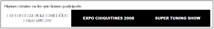 Cuadro de texto: Algunos eventos en los que hemos participado:
EXPO LOS MEJORES DISE�OS PARA TUS XV
&nbsp;EXPO CHIQUITINES 2008
SUPER TUNING SHOW
